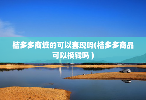 桔多多商城的可以套现吗(桔多多商品可以换钱吗 )