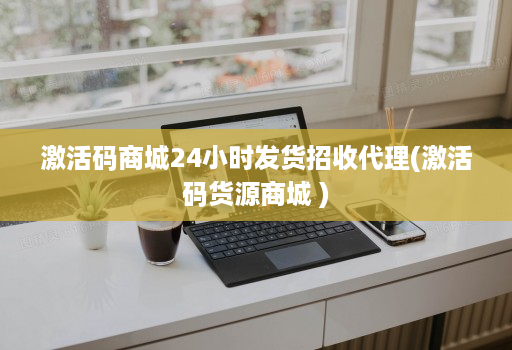 激活码商城24小时发货招收代理(激活码货源商城 )