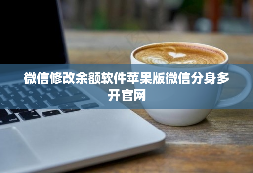 微信修改余额软件苹果版微信分身多开官网