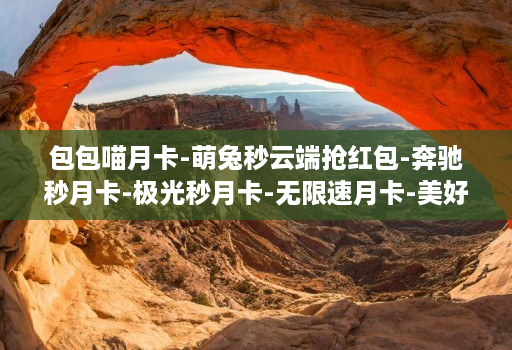 包包喵月卡-萌兔秒云端抢红包-奔驰秒月卡-极光秒月卡-无限速月卡-美好世界月卡-花好月圆月卡