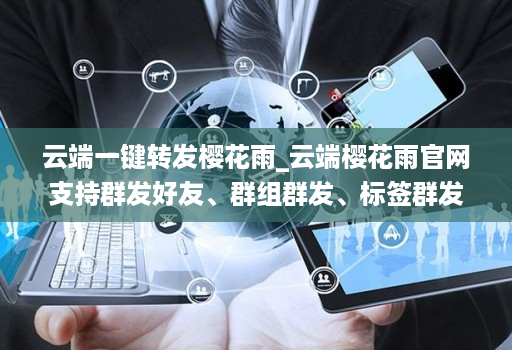云端一键转发樱花雨_云端樱花雨官网支持群发好友、群组群发、标签群发