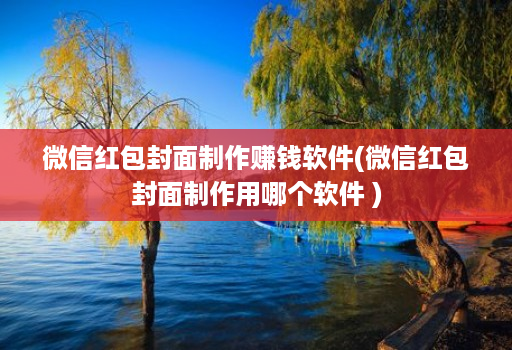 微信红包封面制作赚钱软件(微信红包封面制作用哪个软件 )