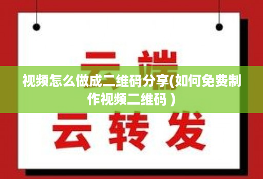 视频怎么做成二维码分享(如何免费制作视频二维码 )