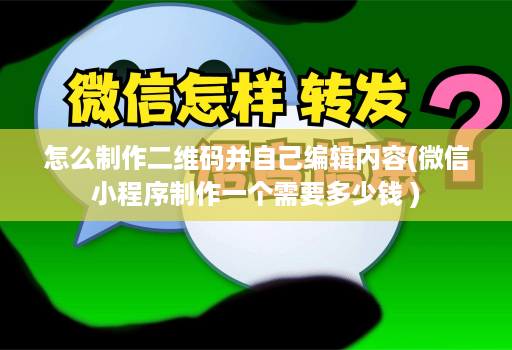 怎么制作二维码并自己编辑内容(微信小程序制作一个需要多少钱 )