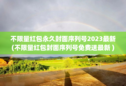 不限量红包永久封面序列号2023最新(不限量红包封面序列号免费送最新 )