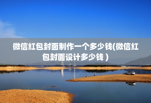 微信红包封面制作一个多少钱(微信红包封面设计多少钱 )