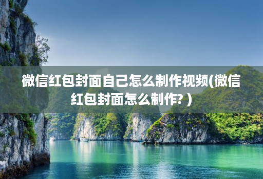 微信红包封面自己怎么制作视频(微信红包封面怎么制作? )