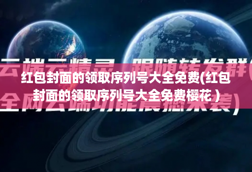 红包封面的领取序列号大全免费(红包封面的领取序列号大全免费樱花 )