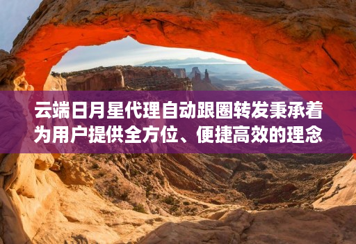 云端日月星代理自动跟圈转发秉承着为用户提供全方位、便捷高效的理念