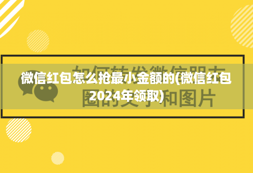 微信红包怎么抢最小金额的(微信红包2024年领取)