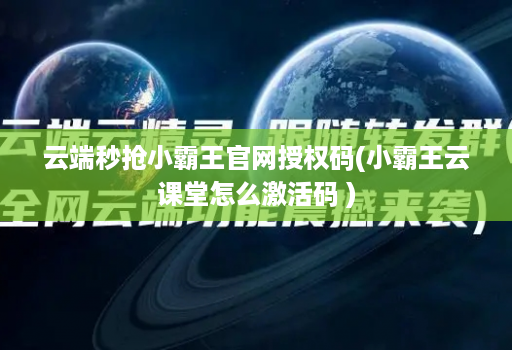 云端秒抢小霸王官网授权码(小霸王云课堂怎么激活码 )
