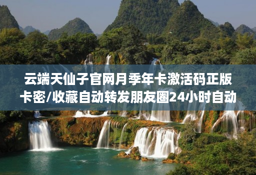 云端天仙子官网月季年卡激活码正版卡密/收藏自动转发朋友圈24小时自动收款