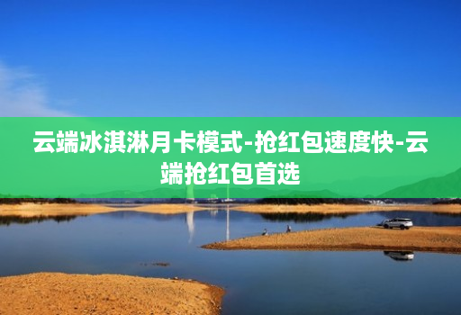 云端冰淇淋月卡模式-抢红包速度快-云端抢红包首选
