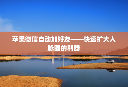 苹果微信自动加好友——快速扩大人脉圈的利器