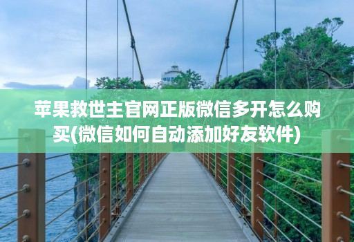 苹果救世主官网正版微信多开怎么购买(微信如何自动添加好友软件)