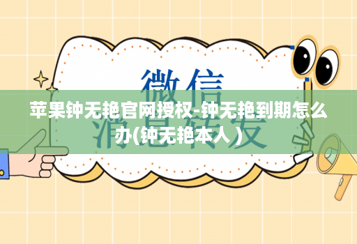 苹果钟无艳官网授权-钟无艳到期怎么办(钟无艳本人 )