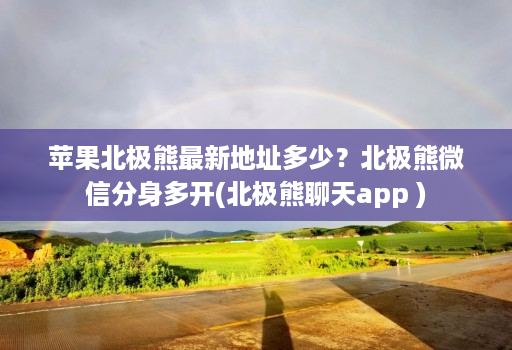 苹果北极熊最新地址多少？北极熊微信分身多开(北极熊聊天app )