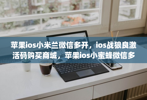 苹果ios小米兰微信多开，ios战狼良激活码购买商城，苹果ios小蜜蜂微信多开