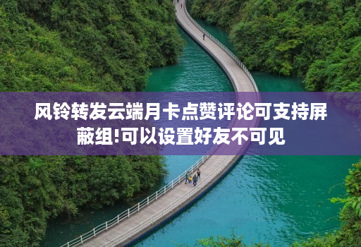风铃转发云端月卡点赞评论可支持屏蔽组!可以设置好友不可见