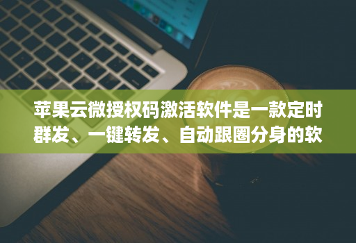 苹果云微授权码激活软件是一款定时群发、一键转发、自动跟圈分身的软件