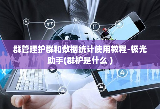 群管理护群和数据统计使用教程-极光助手(群护是什么 )