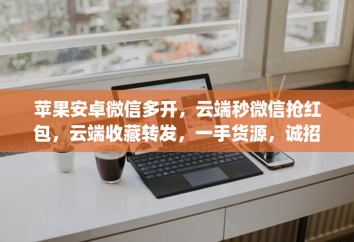 苹果安卓微信多开，云端秒微信抢红包，云端收藏转发，一手货源，诚招代理，有需要可在线下单