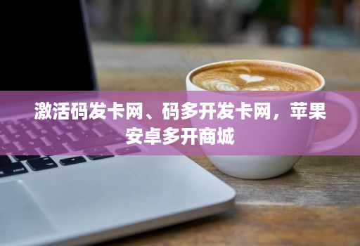 激活码发卡网、码多开发卡网，苹果安卓多开商城