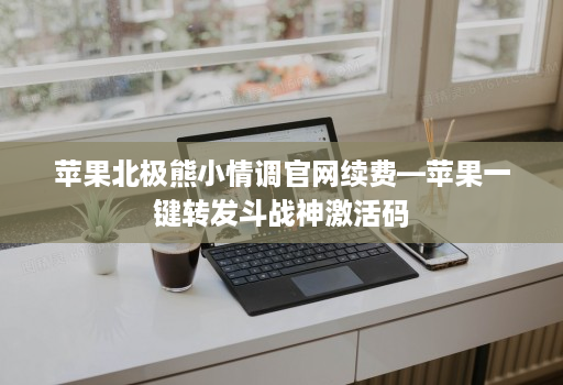 苹果北极熊小情调官网续费—苹果一键转发斗战神激活码