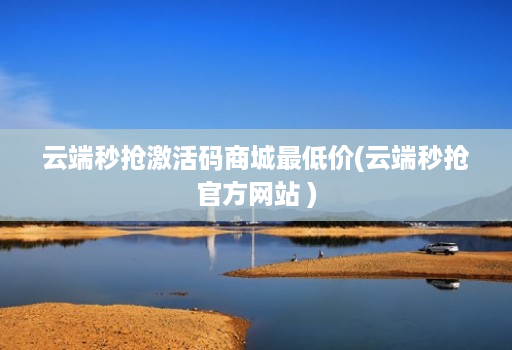 云端秒抢激活码商城最低价(云端秒抢官方网站 )