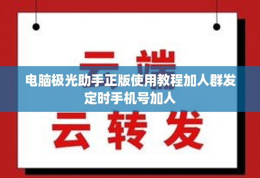 电脑极光助手正版使用教程加人群发定时手机号加人