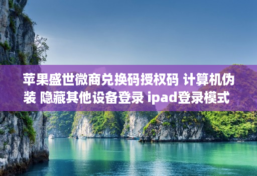 苹果盛世微商兑换码授权码 计算机伪装 隐藏其他设备登录 ipad登录模式 语音转发 一秒语