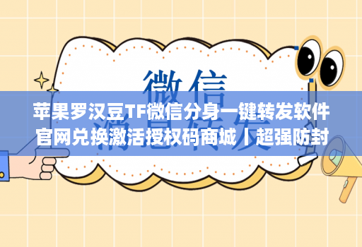 苹果罗汉豆TF微信分身一键转发软件官网兑换激活授权码商城丨超强防封