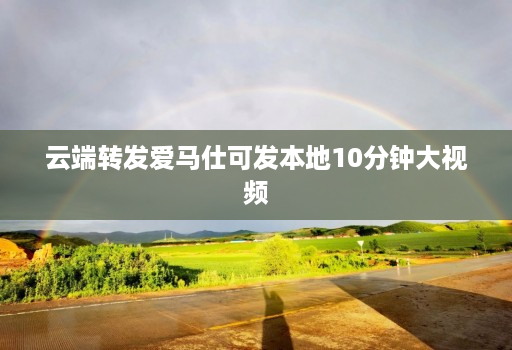 云端转发爱马仕可发本地10分钟大视频