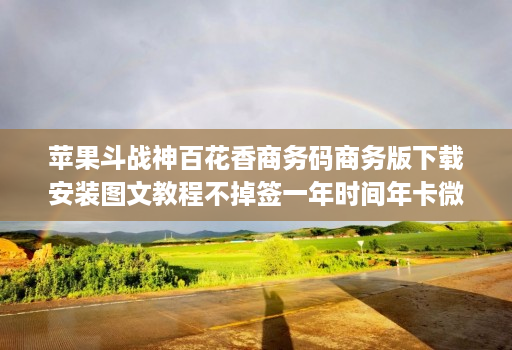 苹果斗战神百花香商务码商务版下载安装图文教程不掉签一年时间年卡微信多开分身