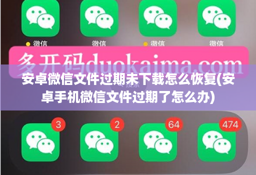 安卓微信文件过期未下载怎么恢复(安卓手机微信文件过期了怎么办)