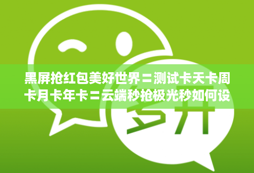 黑屏抢红包美好世界〓测试卡天卡周卡月卡年卡〓云端秒抢极光秒如何设置不封号