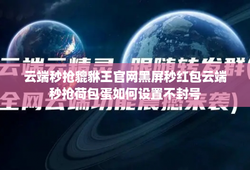 云端秒抢貔貅王官网黑屏秒红包云端秒抢荷包蛋如何设置不封号