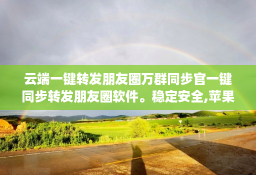 云端一键转发朋友圈万群同步官一键同步转发朋友圈软件。稳定安全,苹果、安卓、华为手机通用