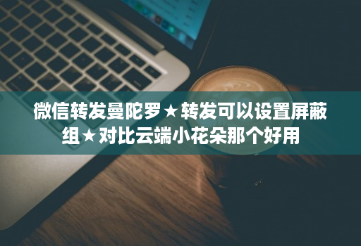 微信转发曼陀罗★转发可以设置屏蔽组★对比云端小花朵那个好用