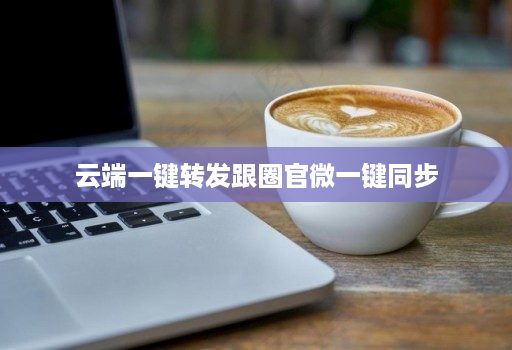 云端一键转发跟圈官微一键同步