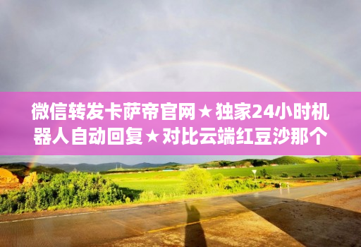 微信转发卡萨帝官网★独家24小时机器人自动回复★对比云端红豆沙那个好用