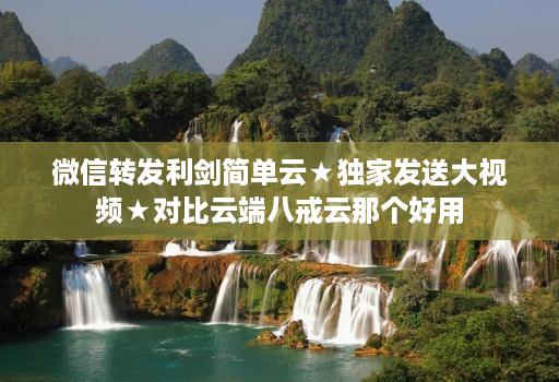 微信转发利剑简单云★独家发送大视频★对比云端八戒云那个好用