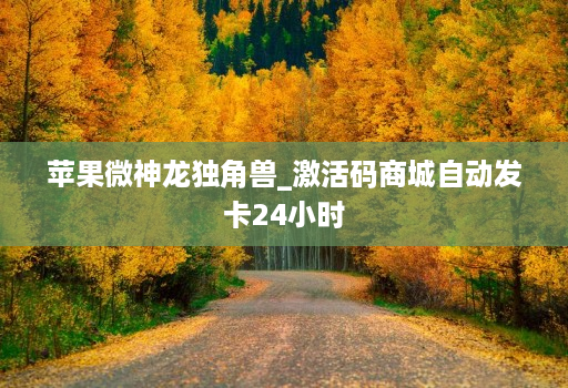 苹果微神龙独角兽_激活码商城自动发卡24小时