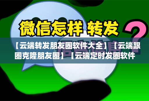 【云端转发朋友圈软件大全】【云端跟圈克隆朋友圈】【云端定时发圈软件】