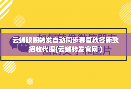云端跟圈转发自动同步春夏秋冬新款招收代理(云端转发官网 )