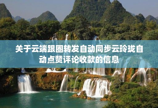 关于云端跟圈转发自动同步云玲珑自动点赞评论收款的信息
