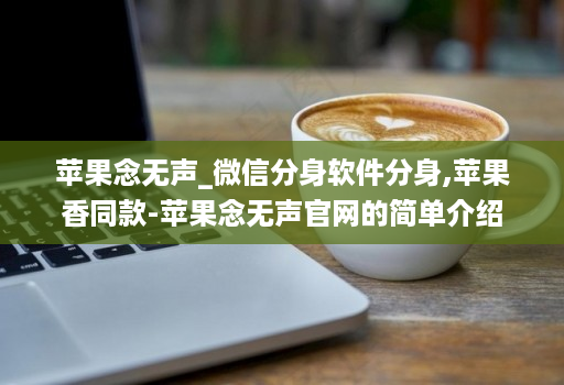 苹果念无声_微信分身软件分身,苹果香同款-苹果念无声官网的简单介绍