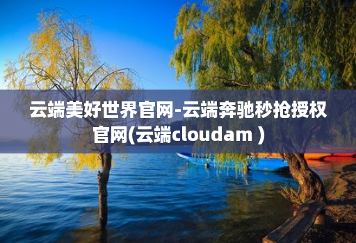 云端美好世界官网-云端奔驰秒抢授权官网(云端cloudam )