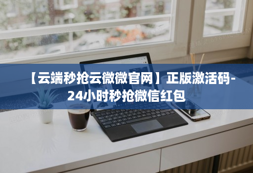【云端秒抢云微微官网】正版激活码-24小时秒抢微信红包