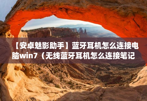 【安卓魅影助手】蓝牙耳机怎么连接电脑win7（无线蓝牙耳机怎么连接笔记本电脑）